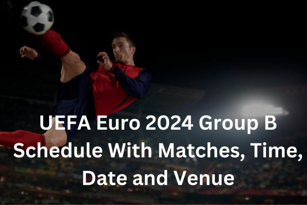 UEFA Euro 2024 Group B Schedule With Matches, Time, Date and Venue